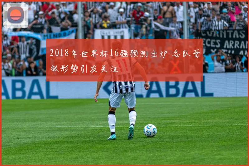 2018年世界杯16强预测出炉 各队晋级形势引发关注