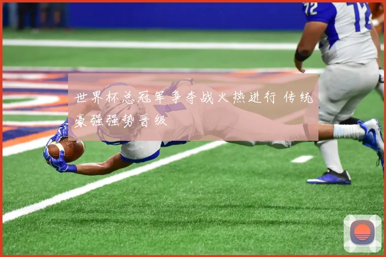 世界杯总冠军争夺战火热进行 传统豪强强势晋级
