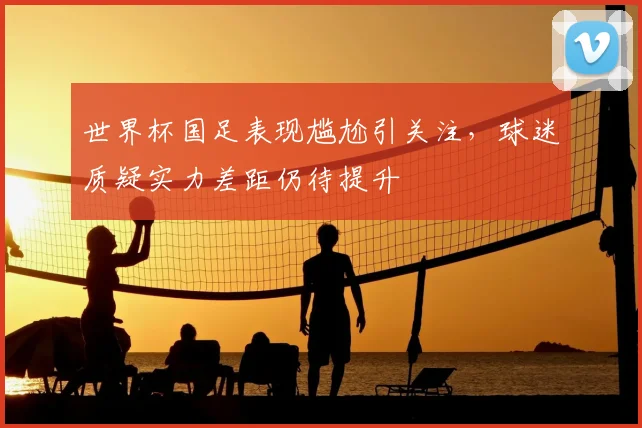 世界杯国足表现尴尬引关注，球迷质疑实力差距仍待提升
