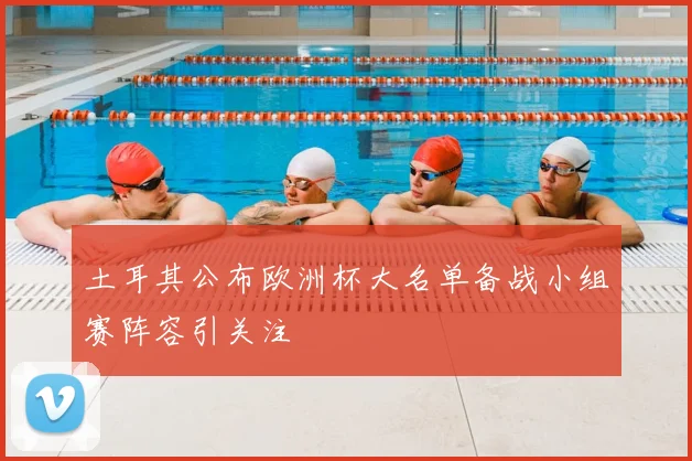 土耳其公布欧洲杯大名单备战小组赛阵容引关注